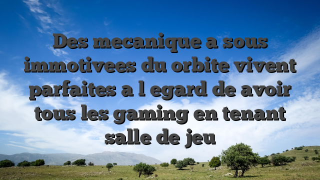 Des mecanique a sous immotivees du orbite vivent parfaites a l�egard de avoir tous les gaming en tenant salle de jeu