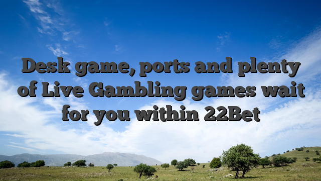Desk game, ports and plenty of Live Gambling games wait for you within 22Bet
