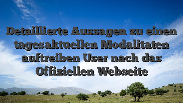 Detaillierte Aussagen zu einen tagesaktuellen Modalitaten auftreiben User nach das Offiziellen Webseite