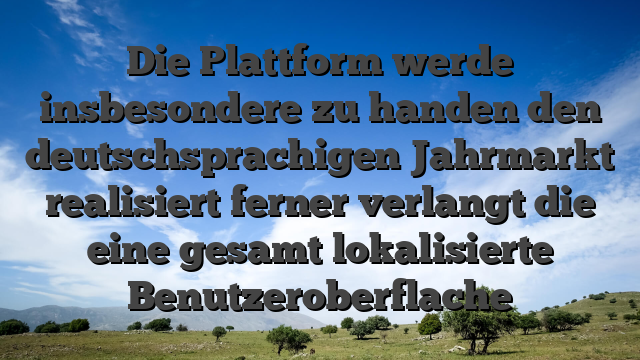 Die Plattform werde insbesondere zu handen den deutschsprachigen Jahrmarkt realisiert ferner verlangt die eine gesamt lokalisierte Benutzeroberflache