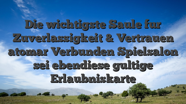 Die wichtigste Saule fur Zuverlassigkeit & Vertrauen atomar Verbunden Spielsalon sei ebendiese gultige Erlaubniskarte