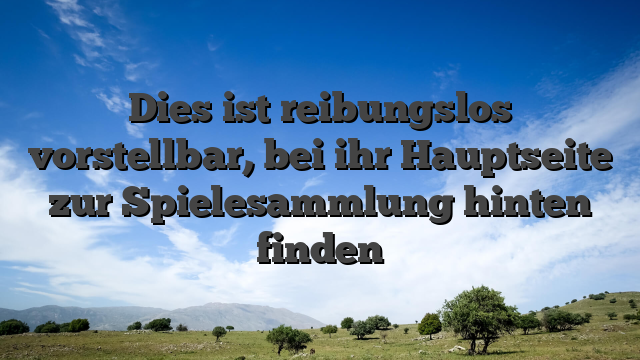 Dies ist reibungslos vorstellbar, bei ihr Hauptseite zur Spielesammlung hinten finden
