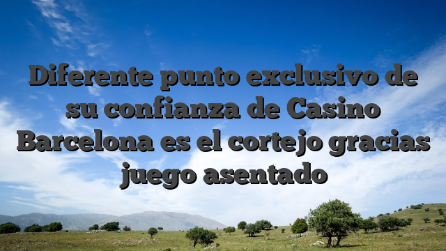 Diferente punto exclusivo de su confianza de Casino Barcelona es el cortejo gracias juego asentado
