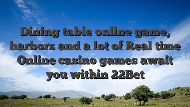 Dining table online game, harbors and a lot of Real time Online casino games await you within 22Bet
