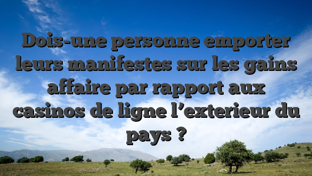 Dois-une personne emporter leurs manifestes sur les gains affaire par rapport aux casinos de ligne l’exterieur du pays ?