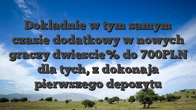 Dokladnie w tym samym czasie dodatkowy w nowych graczy dwiescie% do 700PLN dla tych, z dokonaja pierwszego depozytu