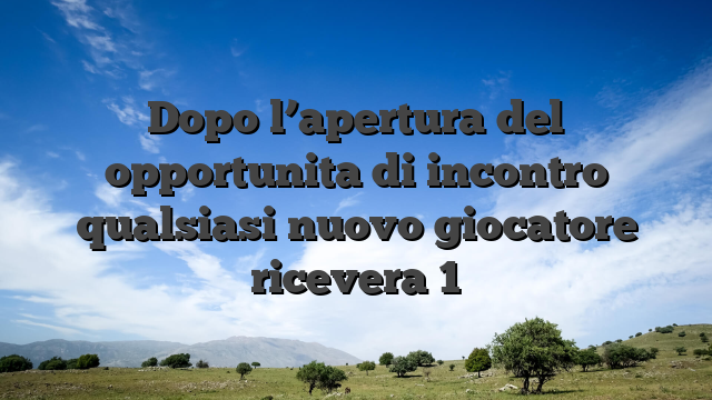 Dopo l’apertura del opportunita di incontro qualsiasi nuovo giocatore ricevera 1