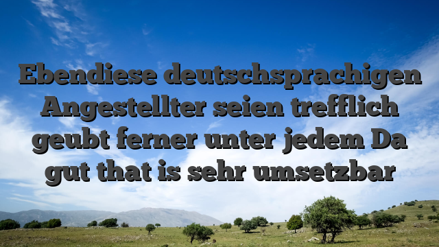 Ebendiese deutschsprachigen Angestellter seien trefflich geubt ferner unter jedem Da gut that is sehr umsetzbar
