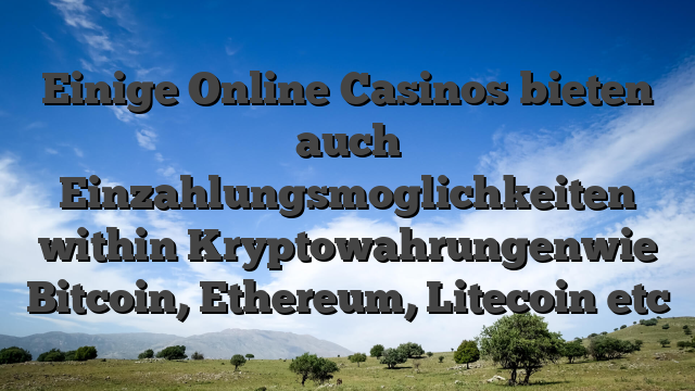 Einige Online Casinos bieten auch Einzahlungsmoglichkeiten within Kryptowahrungenwie Bitcoin, Ethereum, Litecoin etc