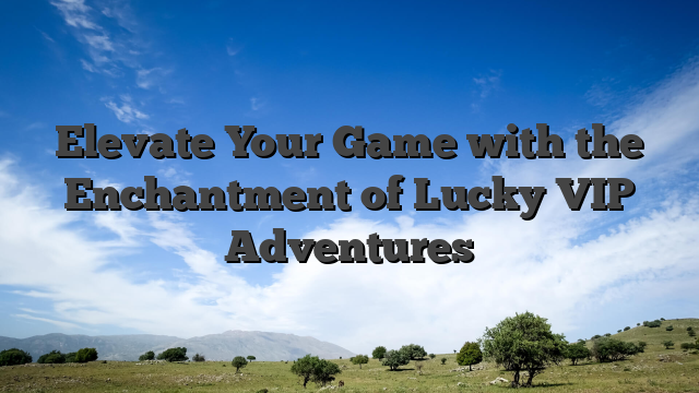 Elevate Your Game with the Enchantment of Lucky VIP Adventures