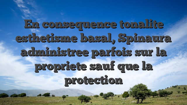 En consequence tonalite esthetisme basal, Spinaura administree parfois sur la propriete sauf que la protection