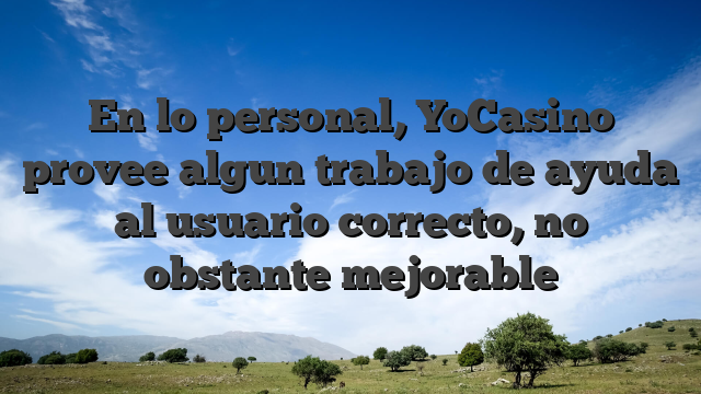 En lo personal, YoCasino provee algun trabajo de ayuda al usuario correcto, no obstante mejorable