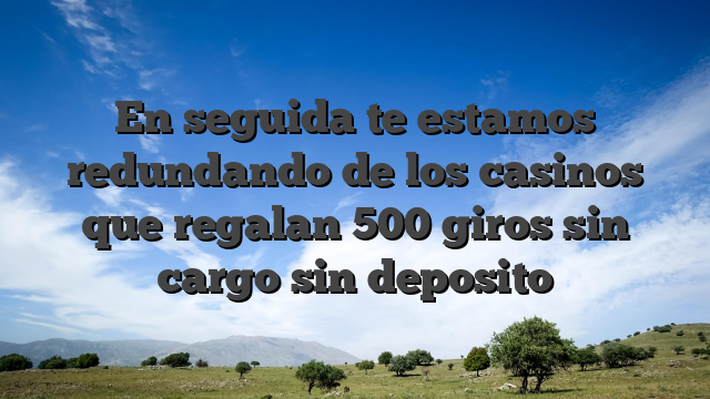 En seguida te estamos redundando de los casinos que regalan 500 giros sin cargo sin deposito