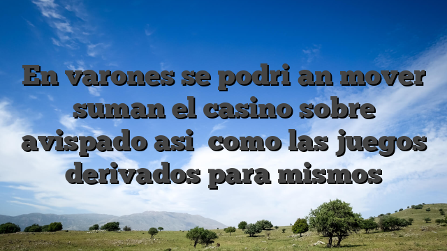 En varones se podri�an mover suman el casino sobre avispado asi� como las juegos derivados para mismos
