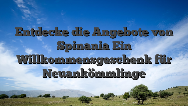 Entdecke die Angebote von Spinania Ein Willkommensgeschenk für Neuankömmlinge