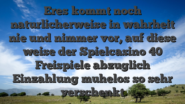 Eres kommt noch naturlicherweise in wahrheit nie und nimmer vor, auf diese weise der Spielcasino 40 Freispiele abzuglich Einzahlung muhelos so sehr verschenkt