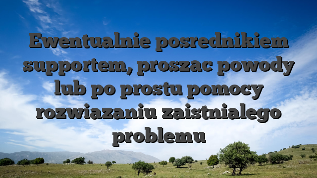 Ewentualnie posrednikiem supportem, proszac powody lub po prostu pomocy rozwiazaniu zaistnialego problemu