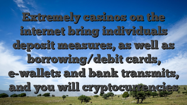 Extremely casinos on the internet bring individuals deposit measures, as well as borrowing/debit cards, e-wallets and bank transmits, and you will cryptocurrencies