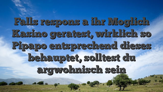 Falls respons a ihr Moglich Kasino geratest, wirklich so Pipapo entsprechend dieses behauptet, solltest du argwohnisch sein