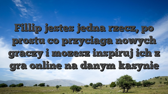 Fillip jestes jedna rzecz, po prostu co przyciaga nowych graczy i mozesz inspiruj ich z gra online na danym kasynie