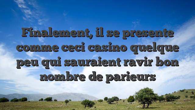 Finalement, il se presente comme ceci casino quelque peu qui sauraient ravir bon nombre de parieurs