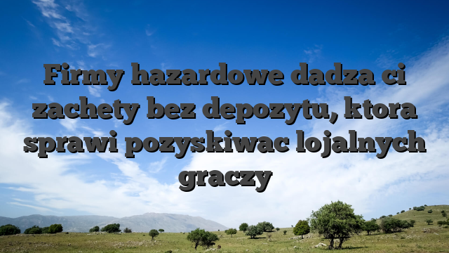 Firmy hazardowe dadza ci zachety bez depozytu, ktora sprawi pozyskiwac lojalnych graczy