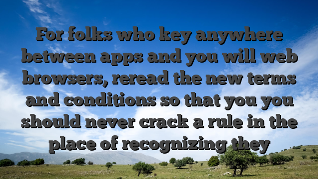For folks who key anywhere between apps and you will web browsers, reread the new terms and conditions so that you you should never crack a rule in the place of recognizing they