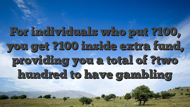 For individuals who put ?100, you get ?100 inside extra fund, providing you a total of ?two hundred to have gambling