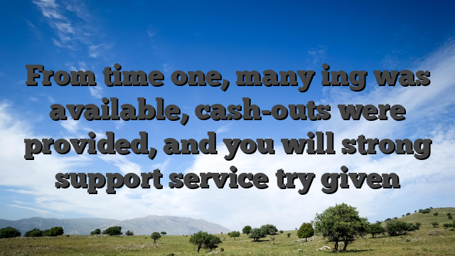 From time one, many ing was available, cash-outs were provided, and you will strong support service try given