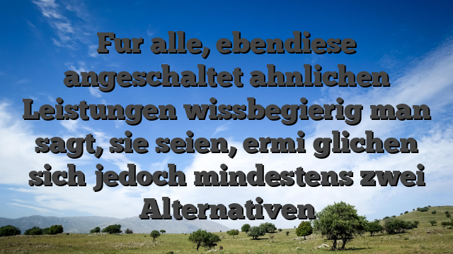 Fur alle, ebendiese angeschaltet ahnlichen Leistungen wissbegierig man sagt, sie seien, ermi�glichen sich jedoch mindestens zwei Alternativen