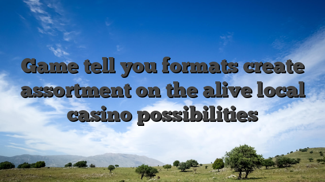 Game tell you formats create assortment on the alive local casino possibilities