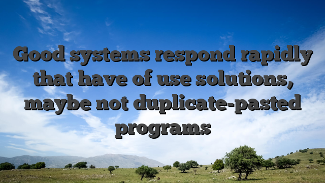 Good systems respond rapidly that have of use solutions, maybe not duplicate-pasted programs