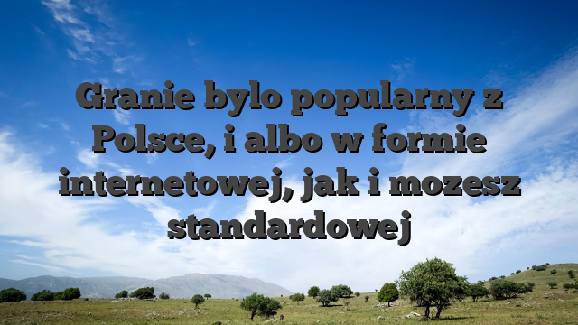 Granie bylo popularny z Polsce, i albo w formie internetowej, jak i mozesz standardowej