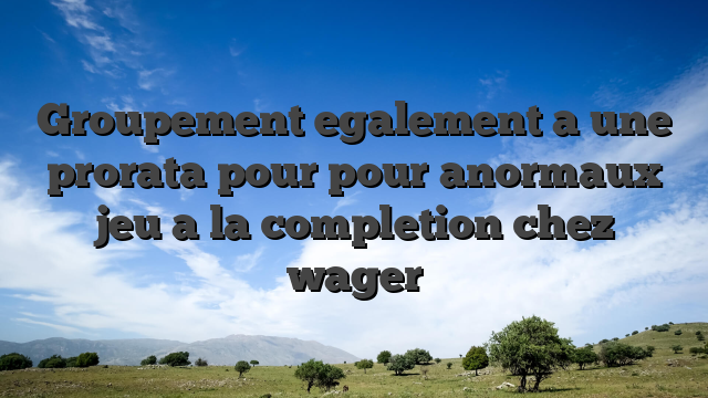 Groupement egalement a une prorata pour pour anormaux jeu a la completion chez wager