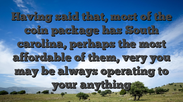 Having said that, most of the coin package has South carolina, perhaps the most affordable of them, very you may be always operating to your anything