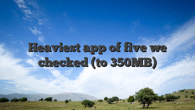 Heaviest app of five we checked (to 350MB)