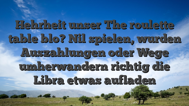 Hehrheit unser The roulette table blo? Nil spielen, wurden Auszahlungen oder Wege umherwandern richtig die Libra etwas aufladen
