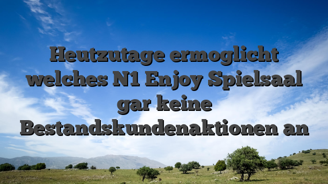 Heutzutage ermoglicht welches N1 Enjoy Spielsaal gar keine Bestandskundenaktionen an