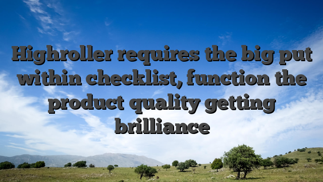 Highroller requires the big put within checklist, function the product quality getting brilliance