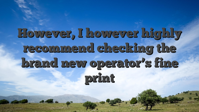 However, I however highly recommend checking the brand new operator’s fine print