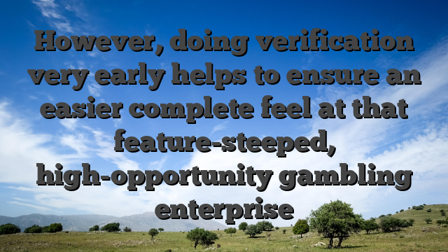 However, doing verification very early helps to ensure an easier complete feel at that feature-steeped, high-opportunity gambling enterprise