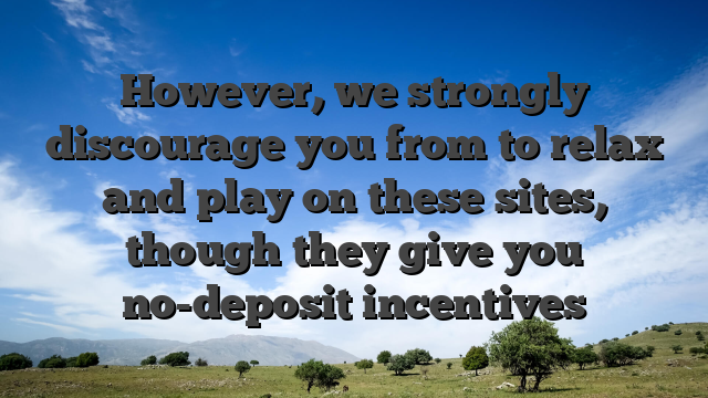 However, we strongly discourage you from to relax and play on these sites, though they give you no-deposit incentives
