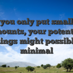 If you only put smaller amounts, your potential earnings might possibly be minimal