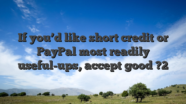 If you’d like short credit or PayPal most readily useful-ups, accept good ?2