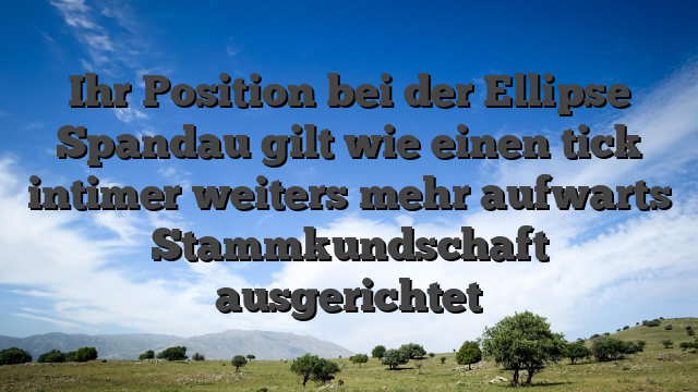 Ihr Position bei der Ellipse Spandau gilt wie einen tick intimer weiters mehr aufwarts Stammkundschaft ausgerichtet
