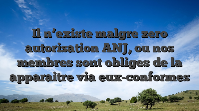 Il n’existe malgre zero autorisation ANJ, ou nos membres sont obliges de la apparaitre via eux-conformes