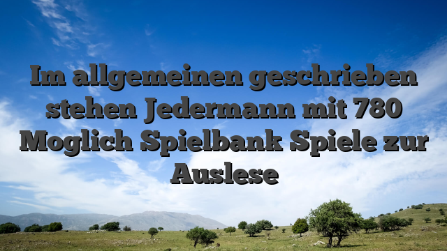 Im allgemeinen geschrieben stehen Jedermann mit 780 Moglich Spielbank Spiele zur Auslese