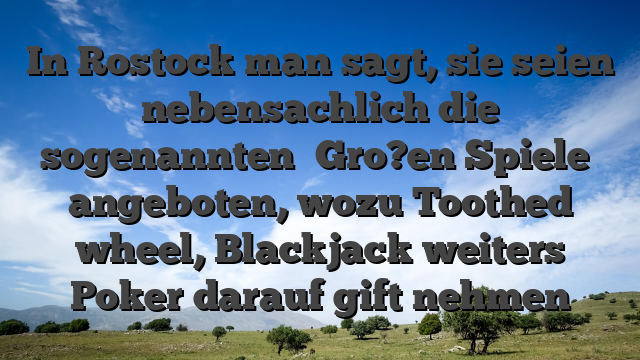 In Rostock man sagt, sie seien nebensachlich die sogenannten �Gro?en Spiele� angeboten, wozu Toothed wheel, Blackjack weiters Poker darauf gift nehmen