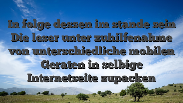 In folge dessen im stande sein Die leser unter zuhilfenahme von unterschiedliche mobilen Geraten in selbige Internetseite zupacken