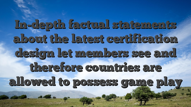 In-depth factual statements about the latest certification design let members see and therefore countries are allowed to possess game play